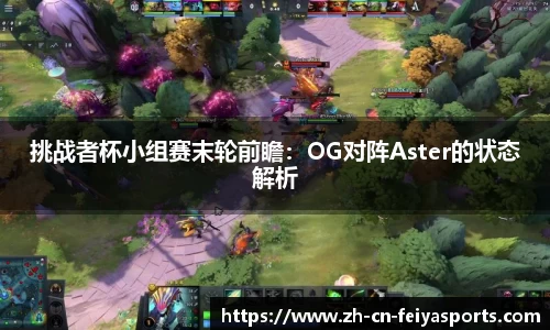 挑战者杯小组赛末轮前瞻：OG对阵Aster的状态解析