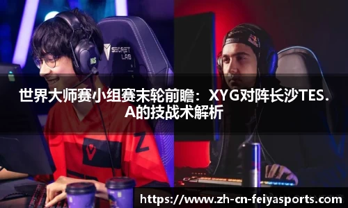 世界大师赛小组赛末轮前瞻：XYG对阵长沙TES.A的技战术解析